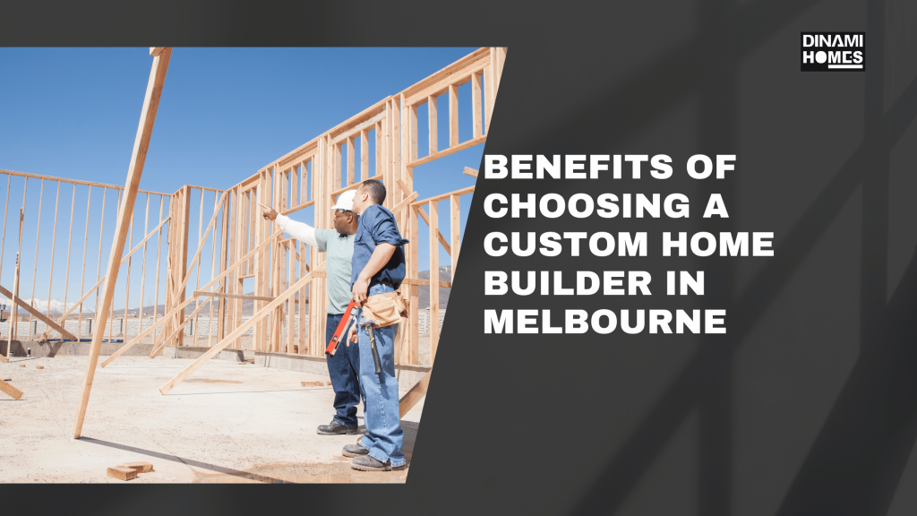 Benefits of Choosing a Custom Home Builder Melbourne - Dinami Homes